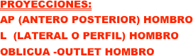 PROYECCIONES: 
AP (ANTERO POSTERIOR) HOMBRO
L  (LATERAL O PERFIL) HOMBRO
OBLICUA -OUTLET HOMBRO

